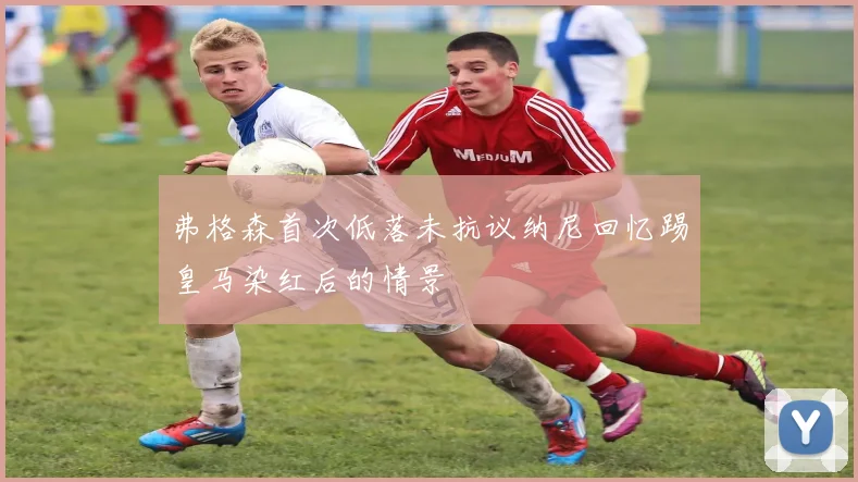 弗格森首次低落未抗议纳尼回忆踢皇马染红后的情景