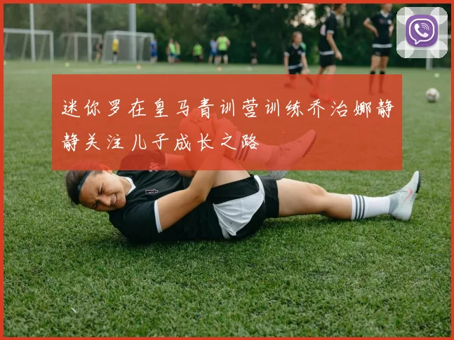 迷你罗在皇马青训营训练乔治娜静静关注儿子成长之路