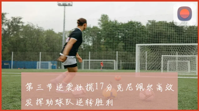第三节逆袭独揽17分克尼佩尔高效发挥助球队逆转胜利