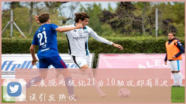 加兰表现两极化21分10助攻却有8次失误引发热议