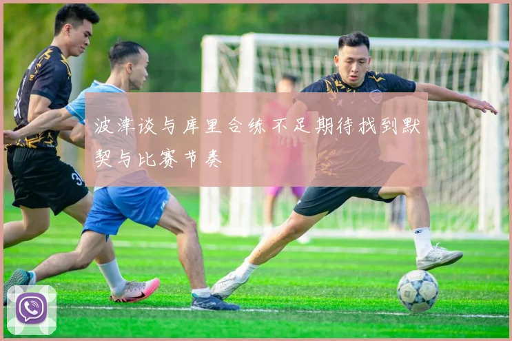 波津谈与库里合练不足期待找到默契与比赛节奏