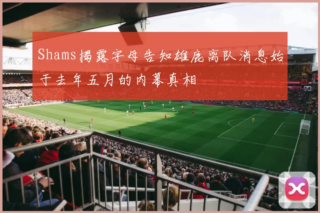 Shams揭露字母告知雄鹿离队消息始于去年五月的内幕真相