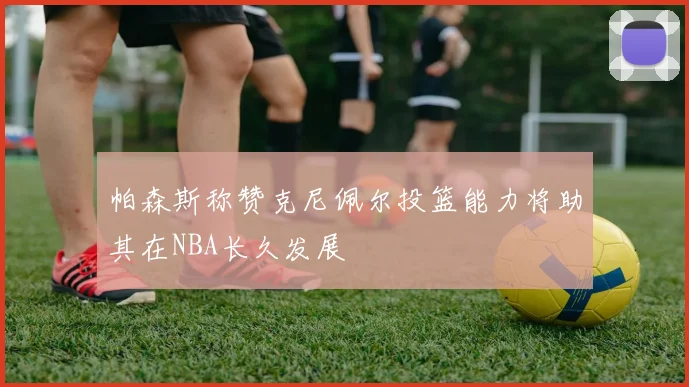 帕森斯称赞克尼佩尔投篮能力将助其在NBA长久发展