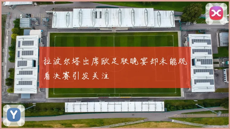 拉波尔塔出席欧足联晚宴却未能观看决赛引发关注